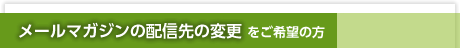 メールマガジンの配信先の変更をご希望の方